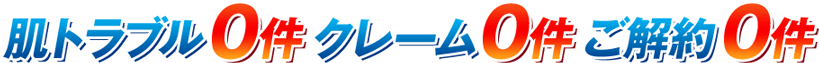 肌トラブル0件、クレーム0件、ご解約0件