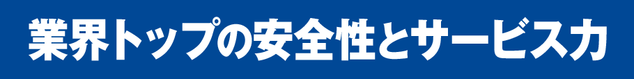 業界トップの安全性とサービス力