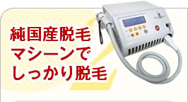 純国産脱毛マシーンでしっかり脱毛！