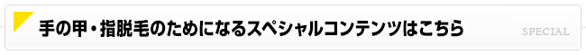 手の甲・指脱毛のためになるスペシャルコンテンツはこちら