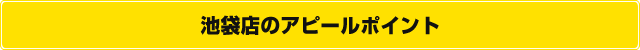 池袋店のアピールポイント