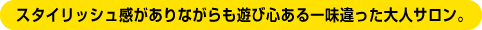 スタイリッシュ感がありながらも遊び心ある一味違った大人サロン