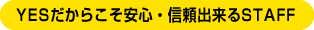 YESだからこそ安心・信頼出来るSTAFF
