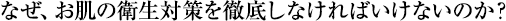 なぜ、お肌の衛生対策を徹底しなければいけないのか？
