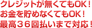貯金がなくてもOK！クレジットカードが無くてもOK！最高36回払い！