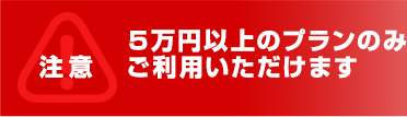 ご利用いただけるのは５万円以上のプランのみ