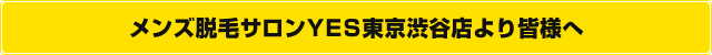 メンズ脱毛サロンYES東京渋谷店より皆様へ
