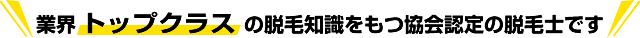 業界トップクラスの脱毛知識を持つ協会認定の脱毛士です
