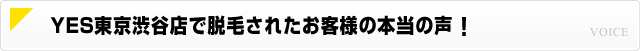 YES東京渋谷店で脱毛されたお客様の本当の声!