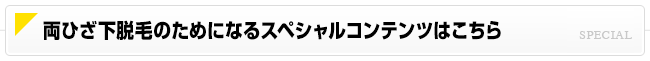 両ひざ下脱毛のためになるスペシャルコンテンツはこちら
