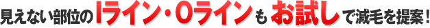 見えない部位のIライン・Oラインもお試しで減毛を提案！