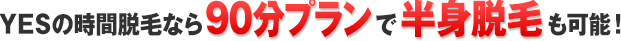 YESの時間脱毛なら90分プランで半身脱毛も可能！