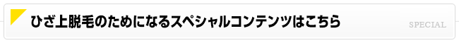 ひざ上脱毛のためになるスペシャルコンテンツはこちら
