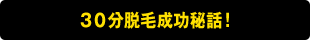 ３０分脱毛成功秘話！
