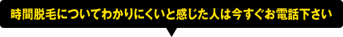 時間脱毛についてわかりにくいと感じた人は今すぐお電話下さい