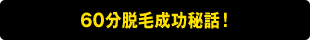 60分脱毛成功秘話！